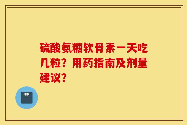 硫酸氨糖软骨素一天吃几粒？用药指南及剂量建议？