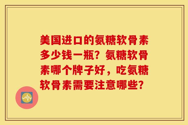美国进口的氨糖软骨素多少钱一瓶？氨糖软骨素哪个牌子好，吃氨糖软骨素需要注意哪些？
