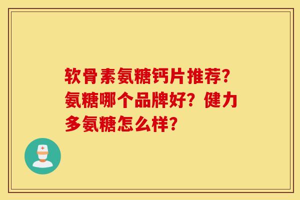 软骨素氨糖钙片推荐?氨糖哪个品牌好?健力多氨糖怎么样? 软骨素氨糖钙片推荐?氨糖哪个品牌好?健力多氨糖怎么样?