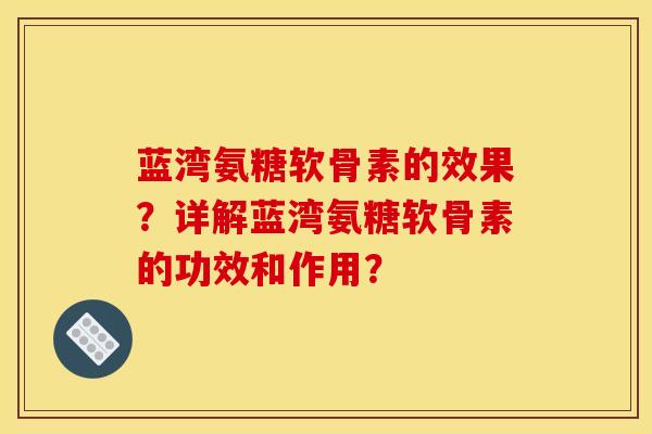 蓝湾氨糖软骨素的效果？详解蓝湾氨糖软骨素的功效和作用？