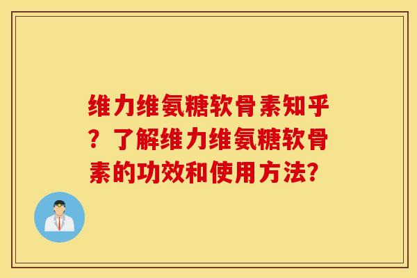 维力维氨糖软骨素知乎？了解维力维氨糖软骨素的功效和使用方法？