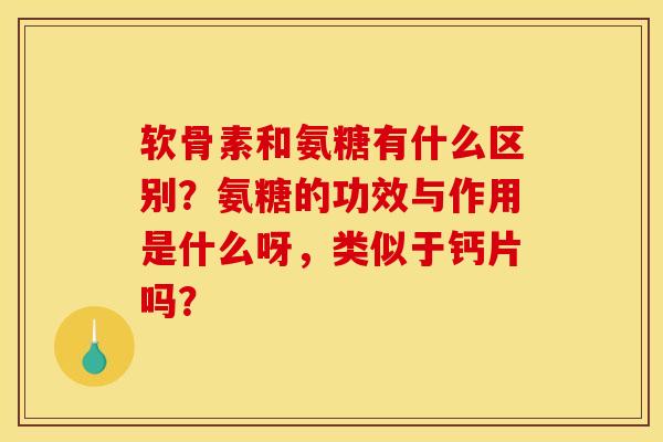 软骨素和氨糖有什么区别？氨糖的功效与作用是什么呀，类似于钙片吗？