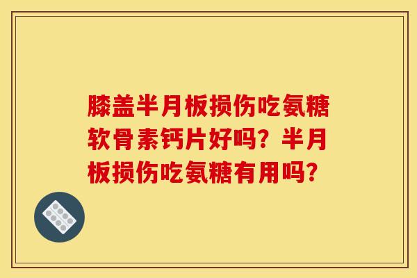 膝盖半月板损伤吃氨糖软骨素钙片好吗?半月板损伤吃氨糖有用吗? 膝盖半月板损伤吃氨糖软骨素钙片好吗?半月板损伤吃氨糖有用吗?