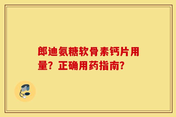 郎迪氨糖软骨素钙片用量？正确用药指南？