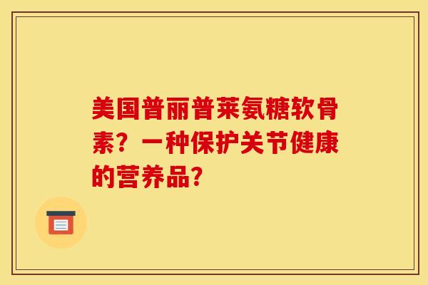 美国普丽普莱氨糖软骨素？一种保护关节健康的营养品？