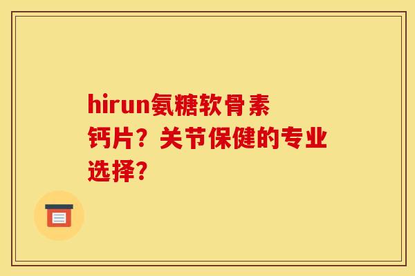 hirun氨糖软骨素钙片?关节保健的专业选择? hirun氨糖软骨素钙片?关节保健的专业选择?