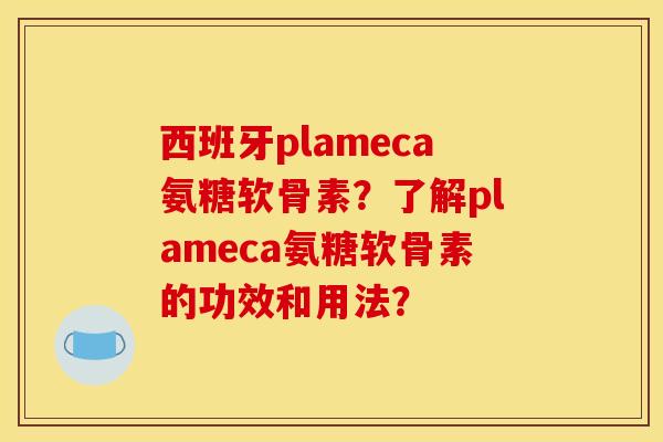 西班牙plameca氨糖软骨素?了解plameca氨糖软骨素的功效和用法? 西班牙plameca氨糖软骨素?了解plameca氨糖软骨素的功效和用法?