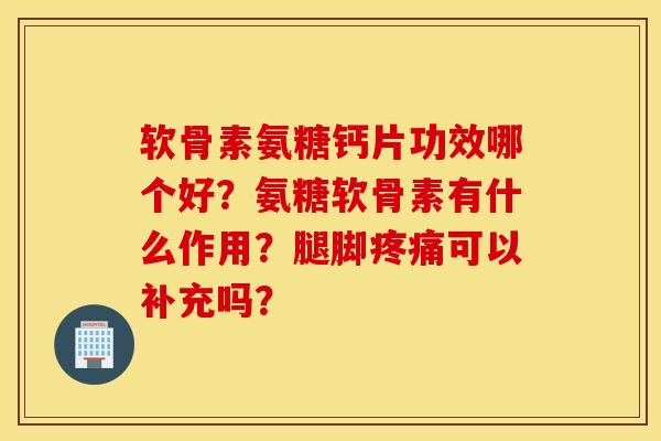 软骨素氨糖钙片功效哪个好?氨糖软骨素有什么作用?腿脚疼痛可以补充吗? 软骨素氨糖钙片功效哪个好?氨糖软骨素有什么作用?腿脚疼痛可以补充吗?