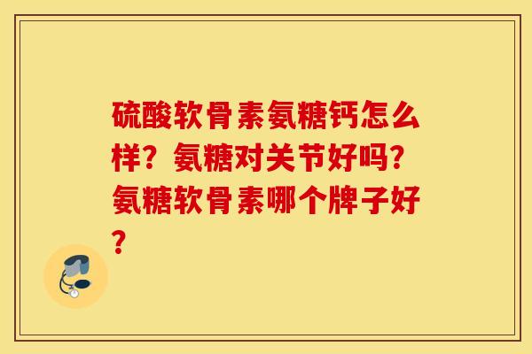 硫酸软骨素氨糖钙怎么样？氨糖对关节好吗？氨糖软骨素哪个牌子好？