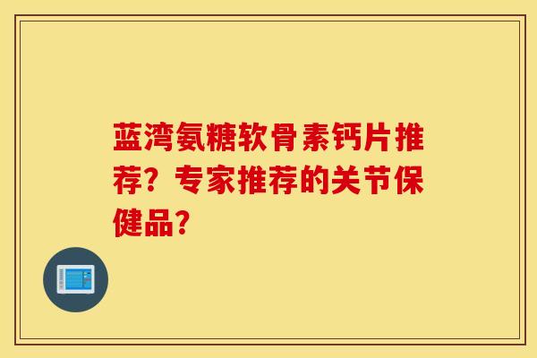 蓝湾氨糖软骨素钙片推荐？专家推荐的关节保健品？