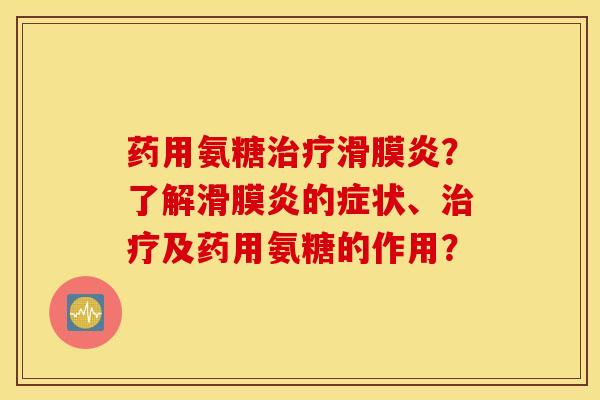 药用氨糖治疗滑膜炎？了解滑膜炎的症状、治疗及药用氨糖的作用？