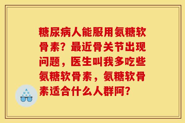 糖尿病人能服用氨糖软骨素？最近骨关节出现问题，医生叫我多吃些氨糖软骨素，氨糖软骨素适合什么人群阿？