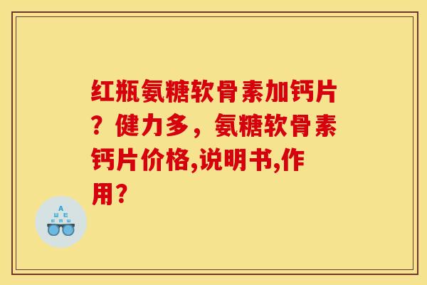 红瓶氨糖软骨素加钙片？健力多，氨糖软骨素钙片价格,说明书,作用？