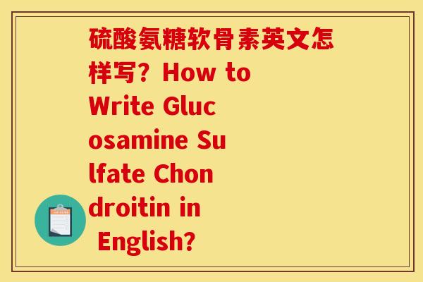 硫酸氨糖软骨素英文怎样写？How to Write Glucosamine Sulfate Chondroitin in English？