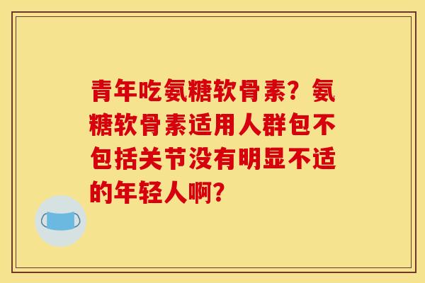 青年吃氨糖软骨素？氨糖软骨素适用人群包不包括关节没有明显不适的年轻人啊？