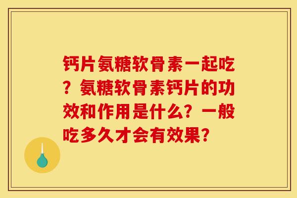 钙片氨糖软骨素一起吃？氨糖软骨素钙片的功效和作用是什么？一般吃多久才会有效果？