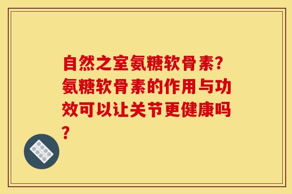 自然之室氨糖软骨素？氨糖软骨素的作用与功效可以让关节更健康吗？