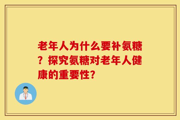老年人为什么要补氨糖？探究氨糖对老年人健康的重要性？