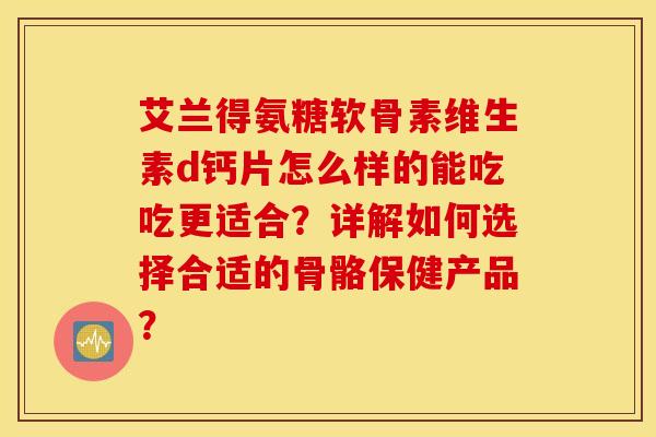 艾兰得氨糖软骨素维生素d钙片怎么样的能吃吃更适合？详解如何选择合适的骨骼保健产品？