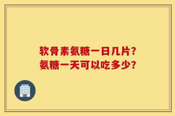 软骨素氨糖一日几片?氨糖一天可以吃多少? 软骨素氨糖一日几片?氨糖一天可以吃多少?