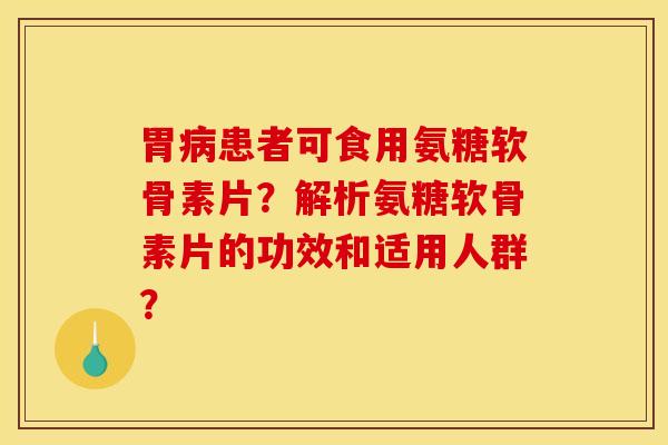 胃病患者可食用氨糖软骨素片？解析氨糖软骨素片的功效和适用人群？
