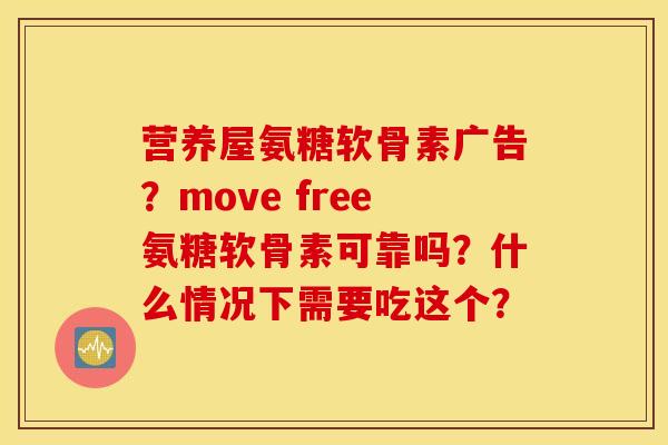 营养屋氨糖软骨素广告？move free氨糖软骨素可靠吗？什么情况下需要吃这个？