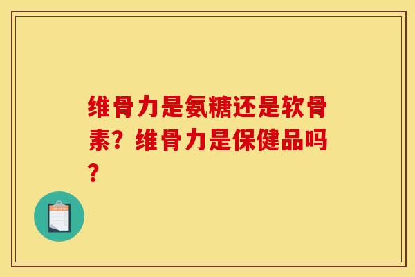 维骨力是氨糖还是软骨素？维骨力是保健品吗？