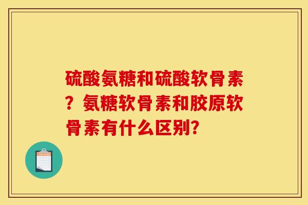 硫酸氨糖和硫酸软骨素？氨糖软骨素和胶原软骨素有什么区别？