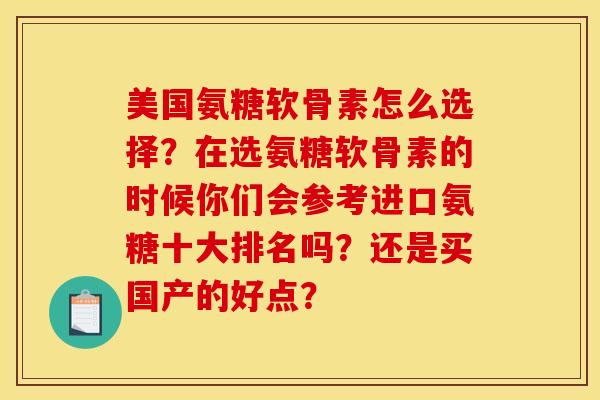 美国氨糖软骨素怎么选择？在选氨糖软骨素的时候你们会参考进口氨糖十大排名吗？还是买国产的好点？