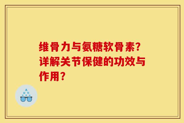 维骨力与氨糖软骨素？详解关节保健的功效与作用？