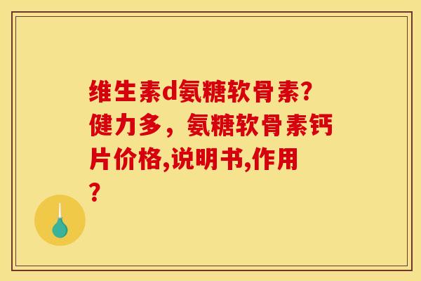 维生素d氨糖软骨素?健力多,氨糖软骨素钙片价格,说明书,作用? 维生素d氨糖软骨素?健力多,氨糖软骨素钙片价格,说明书,作用?