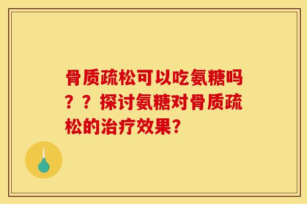 骨质疏松可以吃氨糖吗？？探讨氨糖对骨质疏松的治疗效果？
