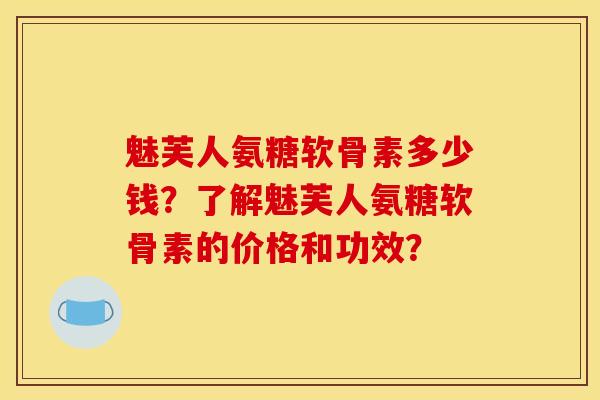 魅芙人氨糖软骨素多少钱?了解魅芙人氨糖软骨素的价格和功效? 魅芙人氨糖软骨素多少钱?了解魅芙人氨糖软骨素的价格和功效?