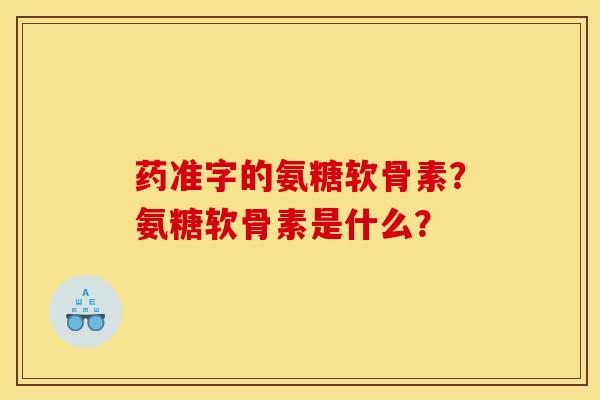 药准字的氨糖软骨素?氨糖软骨素是什么? 药准字的氨糖软骨素?氨糖软骨素是什么?