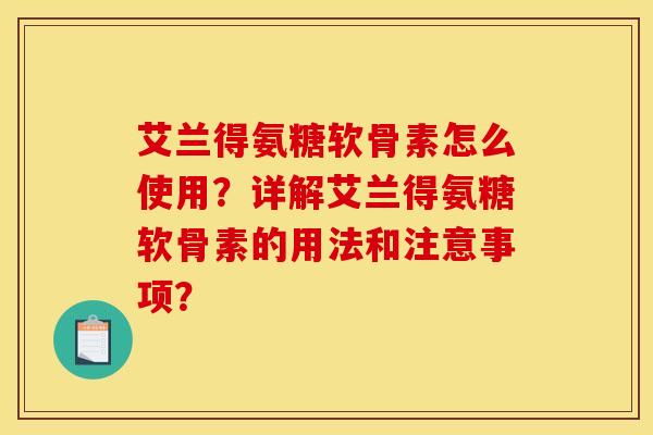 艾兰得氨糖软骨素怎么使用？详解艾兰得氨糖软骨素的用法和注意事项？
