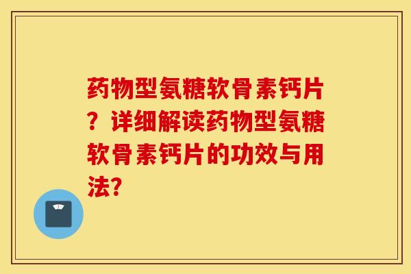 药物型氨糖软骨素钙片？详细解读药物型氨糖软骨素钙片的功效与用法？