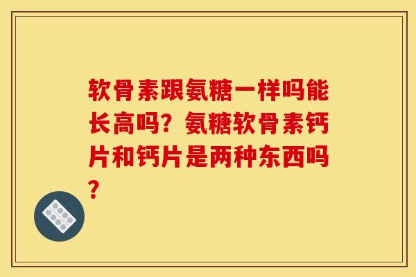软骨素跟氨糖一样吗能长高吗？氨糖软骨素钙片和钙片是两种东西吗？