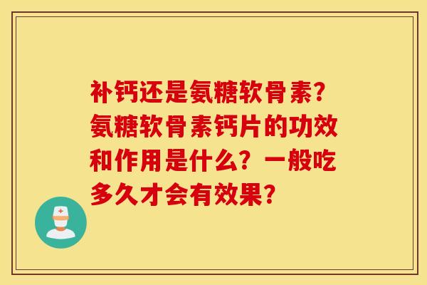 补钙还是氨糖软骨素？氨糖软骨素钙片的功效和作用是什么？一般吃多久才会有效果？