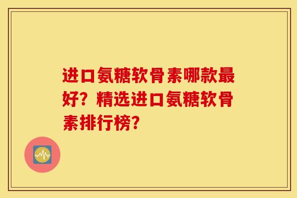 进口氨糖软骨素哪款最好？精选进口氨糖软骨素排行榜？