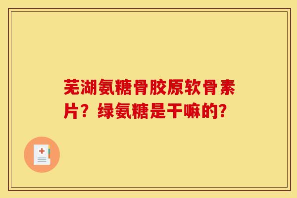 芜湖氨糖骨胶原软骨素片？绿氨糖是干嘛的？