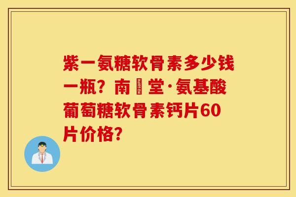 紫一氨糖软骨素多少钱一瓶？南雲堂·氨基酸葡萄糖软骨素钙片60片价格？