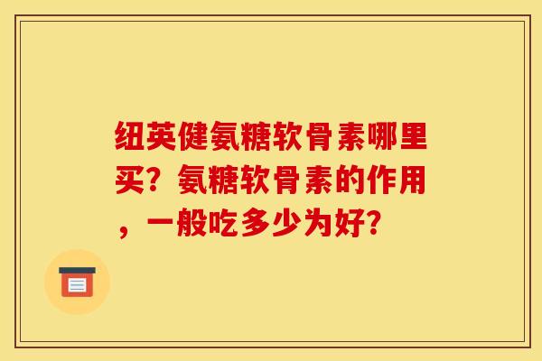 纽英健氨糖软骨素哪里买？氨糖软骨素的作用，一般吃多少为好？