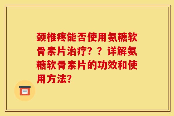 颈椎疼能否使用氨糖软骨素片治疗？？详解氨糖软骨素片的功效和使用方法？