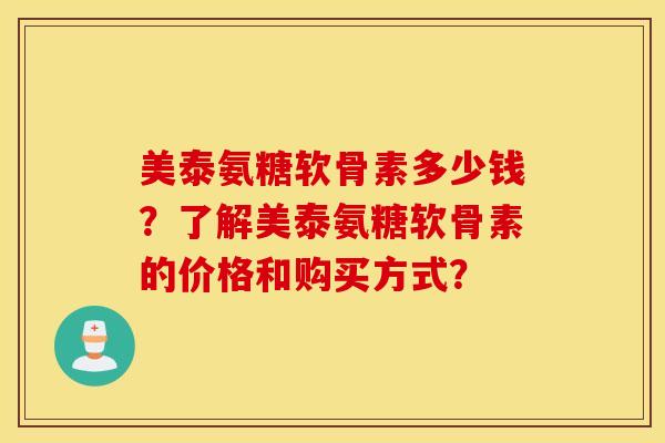 美泰氨糖软骨素多少钱？了解美泰氨糖软骨素的价格和购买方式？