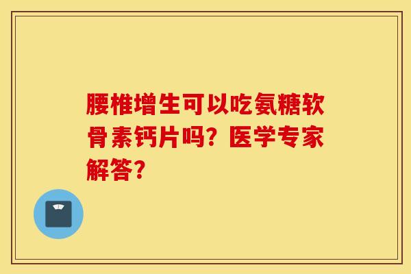 腰椎增生可以吃氨糖软骨素钙片吗？医学专家解答？