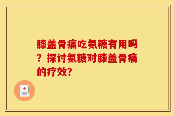 膝盖骨痛吃氨糖有用吗？探讨氨糖对膝盖骨痛的疗效？