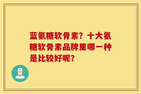 蓝氨糖软骨素？十大氨糖软骨素品牌里哪一种是比较好呢？