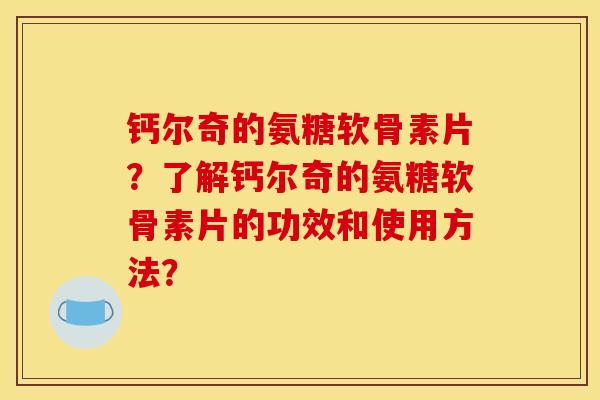 钙尔奇的氨糖软骨素片？了解钙尔奇的氨糖软骨素片的功效和使用方法？