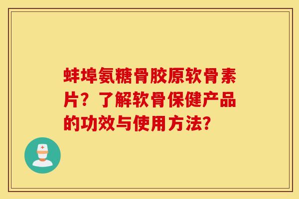 蚌埠氨糖骨胶原软骨素片？了解软骨保健产品的功效与使用方法？