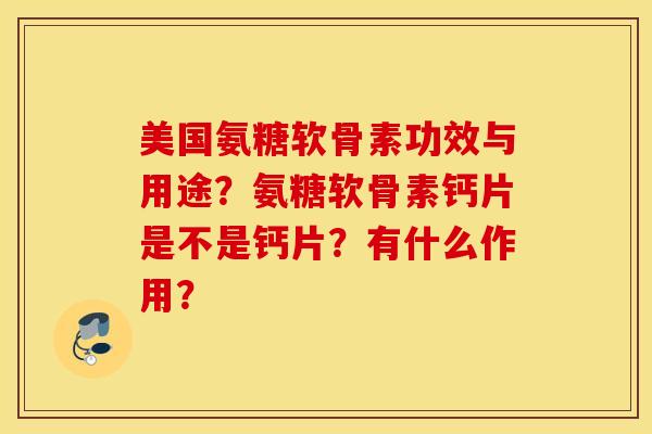 美国氨糖软骨素功效与用途？氨糖软骨素钙片是不是钙片？有什么作用？